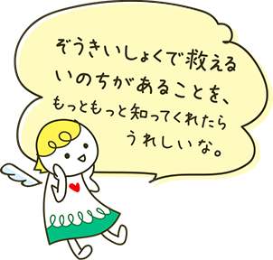 ぞうきいしょくで救えるいのちがあることを、もっともっと知ってくれたらうれしいな。
