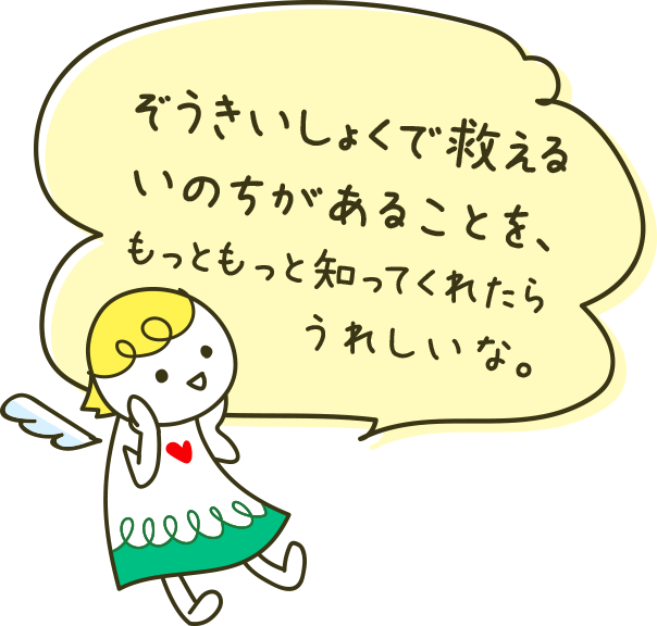 ぞうきいしょくで救えるいのちがあることを、もっともっと知ってくれたらうれしいな。